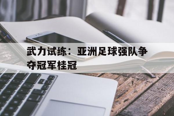 关于武力试练：亚洲足球强队争夺冠军桂冠的信息