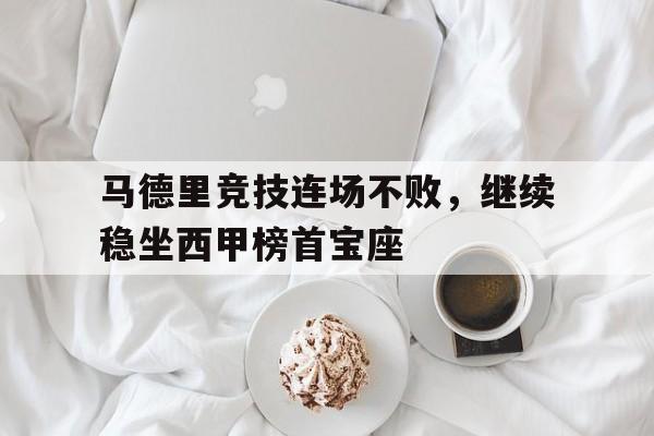 关于马德里竞技连场不败，继续稳坐西甲榜首宝座的信息
