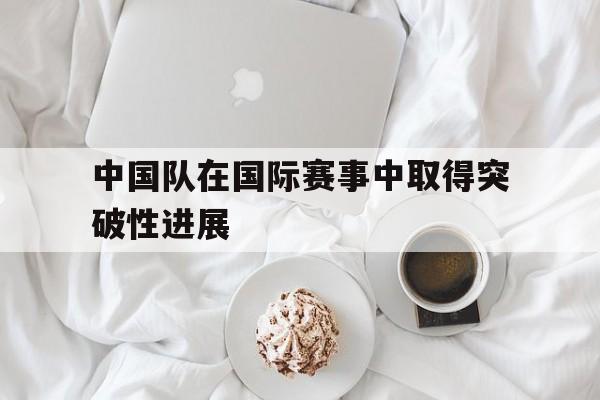 中国队在国际赛事中取得突破性进展