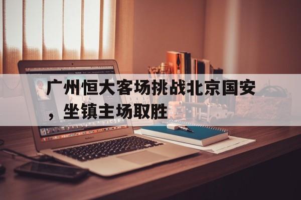 包含广州恒大客场挑战北京国安，坐镇主场取胜的词条