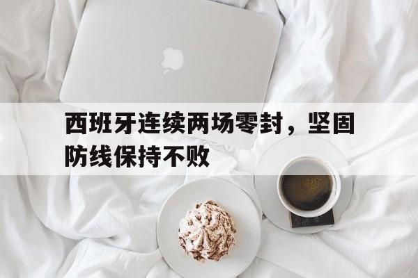 西班牙连续两场零封，坚固防线保持不败的简单介绍