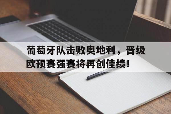 葡萄牙队击败奥地利，晋级欧预赛强赛将再创佳绩！的简单介绍