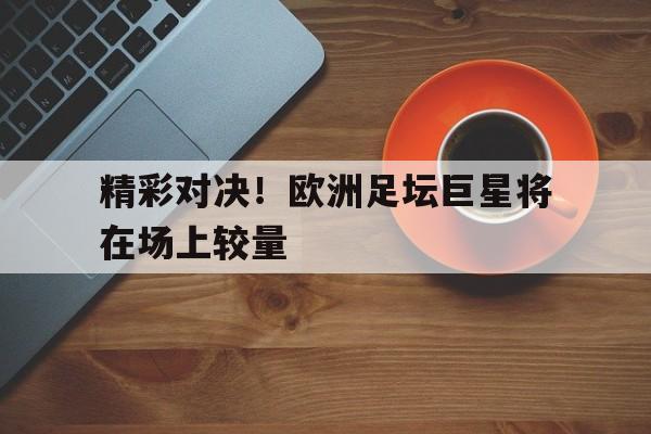 包含精彩对决！欧洲足坛巨星将在场上较量的词条