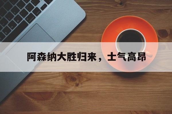 阿森纳大胜归来，士气高昂