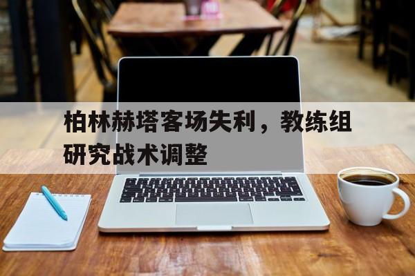 柏林赫塔客场失利，教练组研究战术调整