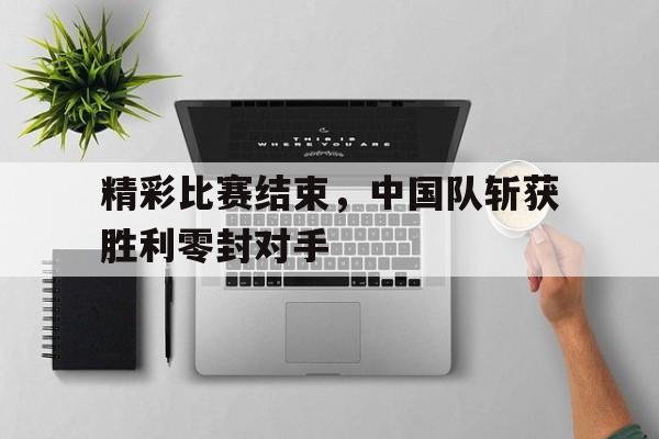 精彩比赛结束，中国队斩获胜利零封对手