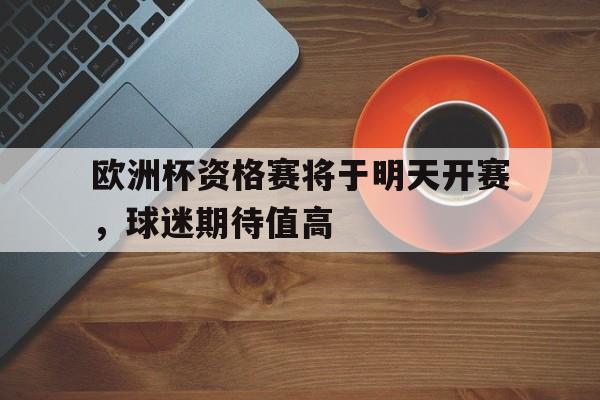 欧洲杯资格赛将于明天开赛,球迷期待值高的简单介绍