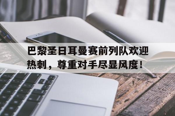 巴黎圣日耳曼赛前列队欢迎热刺,尊重对手尽显风度!