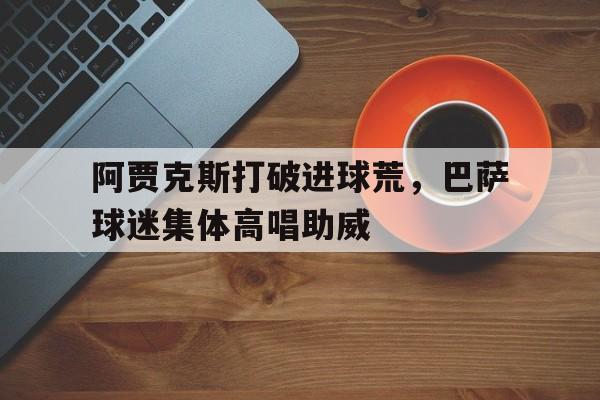 阿贾克斯打破进球荒,巴萨球迷集体高唱助威