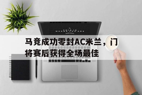马竞成功零封AC米兰，门将赛后获得全场最佳