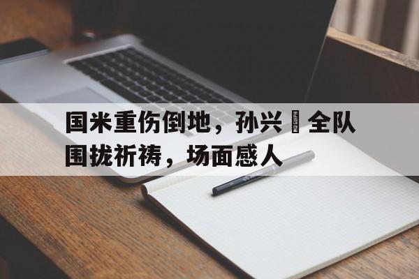 国米重伤倒地，孙兴慜全队围拢祈祷，场面感人第11批志愿军烈士遗骸回国